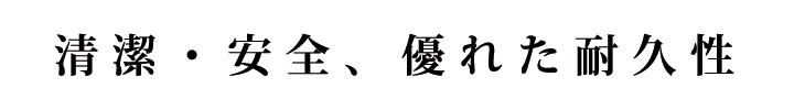 清潔・安全、優れた耐久性